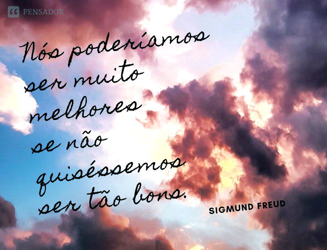 Nós poderíamos ser muito melhores se não quiséssemos ser tão bons. Sigmund Freud