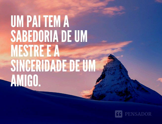 Um pai tem a sabedoria de um mestre e a sinceridade de um amigo.