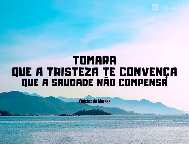 Tomara Que a tristeza te convença Que a saudade não compensa