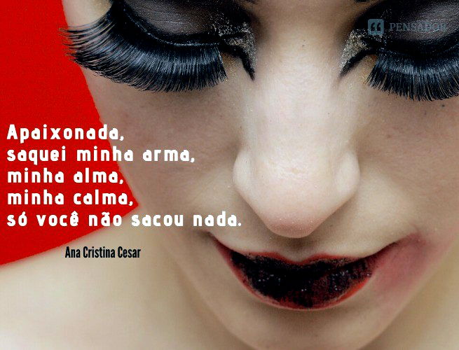 Apaixonada, saquei minha arma, minha alma, minha calma, só você não sacou nada.