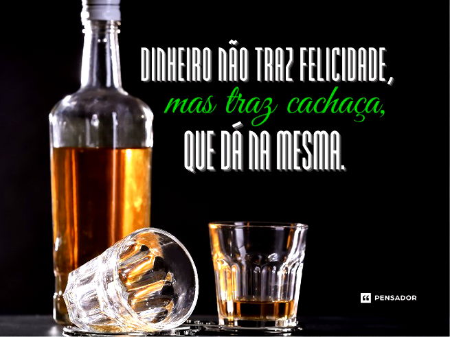 Dinheiro não traz felicidade, mas traz cachaça, que dá na mesma. 