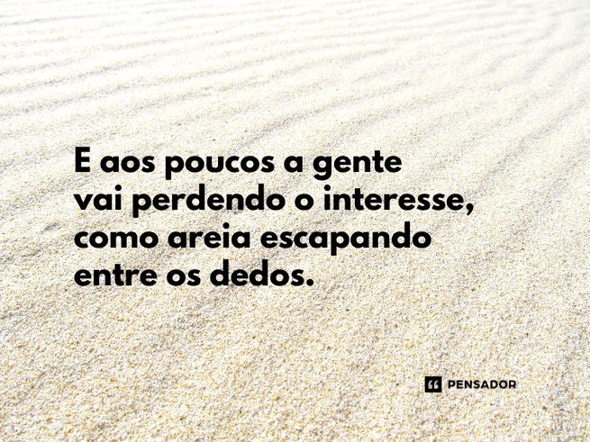 E aos poucos a gente vai perdendo o interesse, como areia escapando entre os dedos.