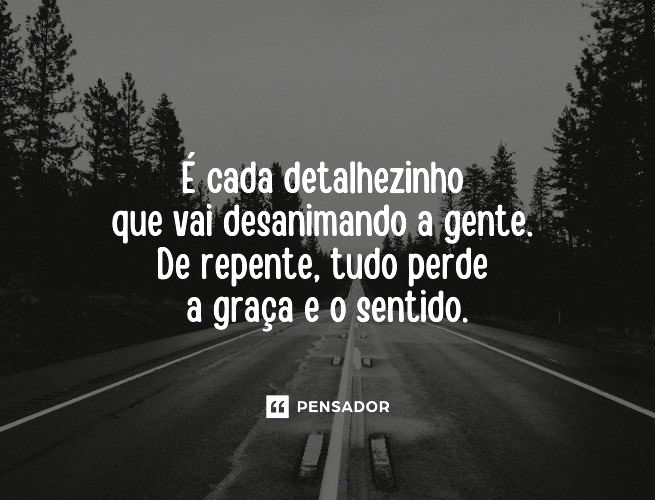 É cada detalhezinho que vai desanimando a gente. De repente, tudo perde a graça e o sentido. 