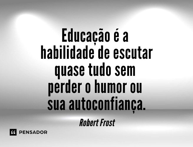 Educação é a habilidade de escutar quase tudo sem perder o humor ou sua autoconfiança.