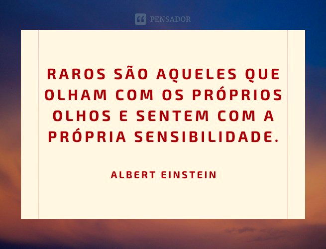 Raros são aqueles que olham com os próprios olhos e sentem com a própria sensibilidade.  Albert Einstein