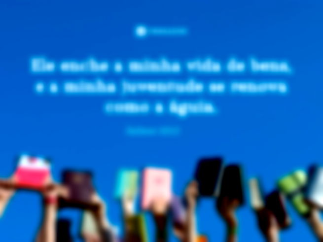 Ele enche a minha vida de bens, e a minha juventude se renova como a águia.  Salmos 103:5
