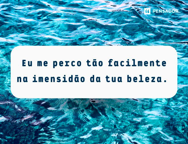 Eu me perco tão facilmente na imensidão da tua beleza.