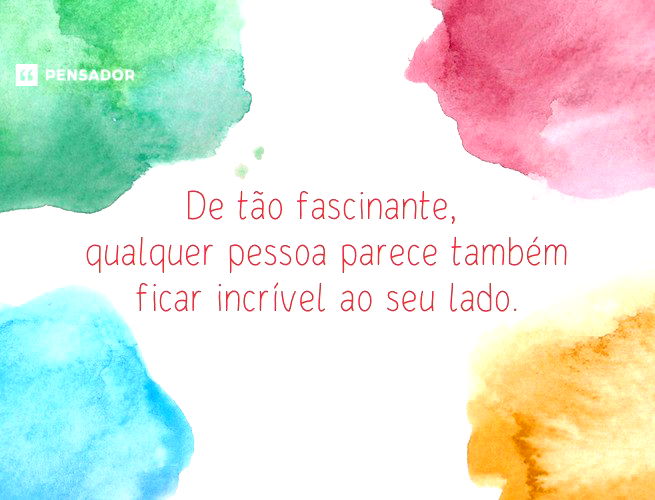 De tão fascinante, qualquer pessoa parece também ficar incrível ao seu lado.