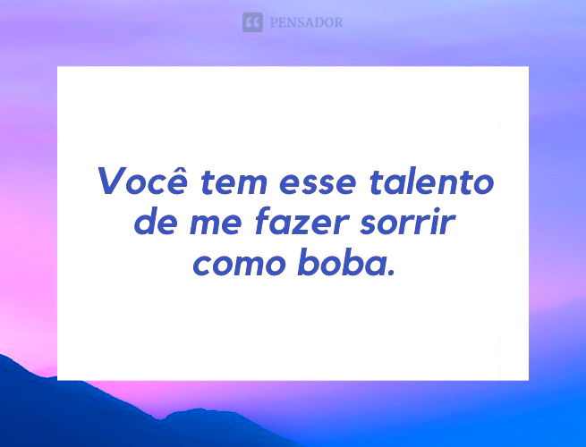 Você tem esse talento de me fazer sorrir como boba.