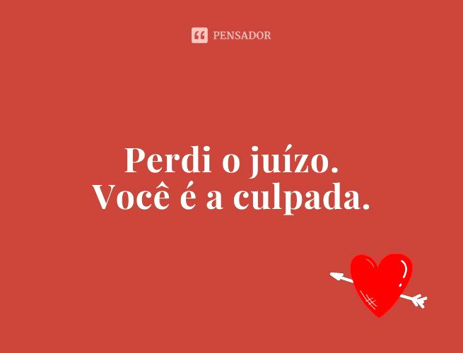 Perdi o juízo. Você é a culpada.