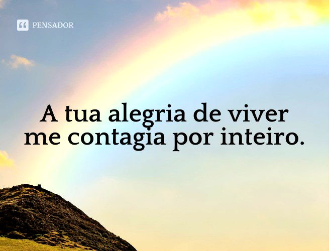 A tua alegria de viver me contagia por inteiro.