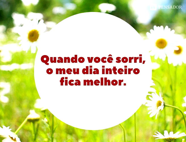 Quando você sorri, o meu dia inteiro fica melhor.