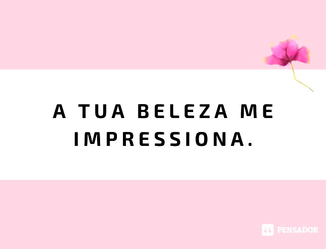 A tua beleza me impressiona.