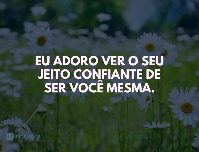 Eu adoro ver o seu jeito confiante de ser você mesma.