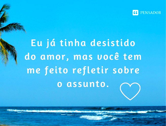 Eu já tinha desistido do amor, mas você tem me feito refletir sobre o assunto.