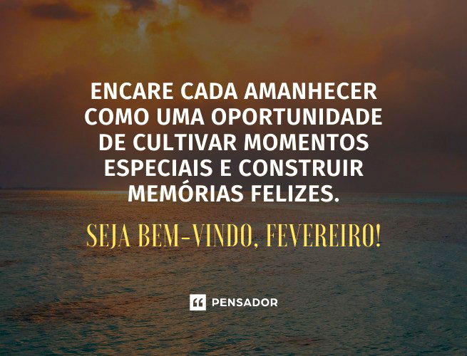 Encare cada amanhecer como uma oportunidade de cultivar momentos especiais e construir memórias felizes. Seja bem-vindo, fevereiro!