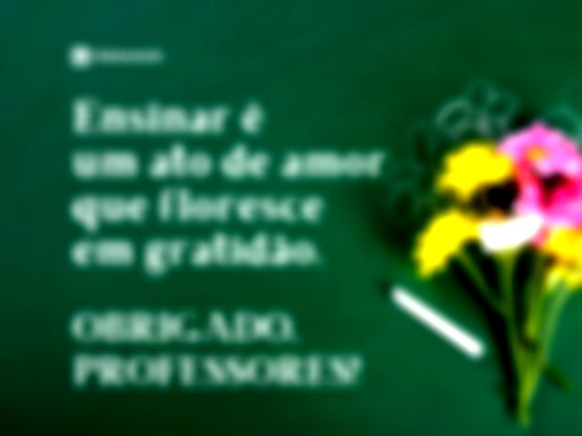 Ensinar é um ato de amor que floresce em gratidão. Obrigado, professores!