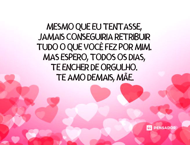 esmo que eu tentasse, jamais conseguiria retribuir tudo o que você fez por mim. Mas espero, todos os dias, te encher de orgulho. Te amo demais, mãe. 