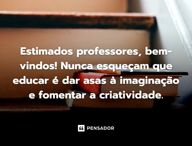 Estimados professores, bem-vindos! Nunca esqueçam que educar é dar asas à imaginação e fomentar a criatividade.