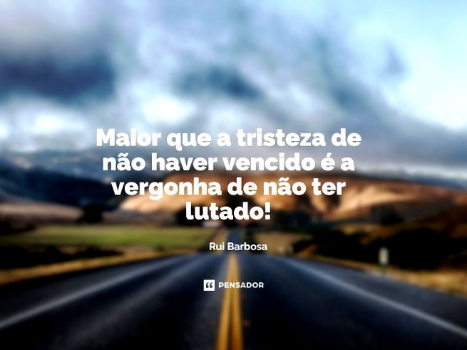 Maior que a tristeza de não haver vencido é a vergonha de não ter lutado!