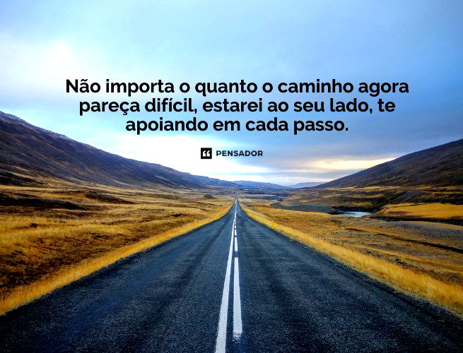 Não importa o quanto o caminho agora pareça difícil, estarei ao seu lado, te apoiando em cada passo.