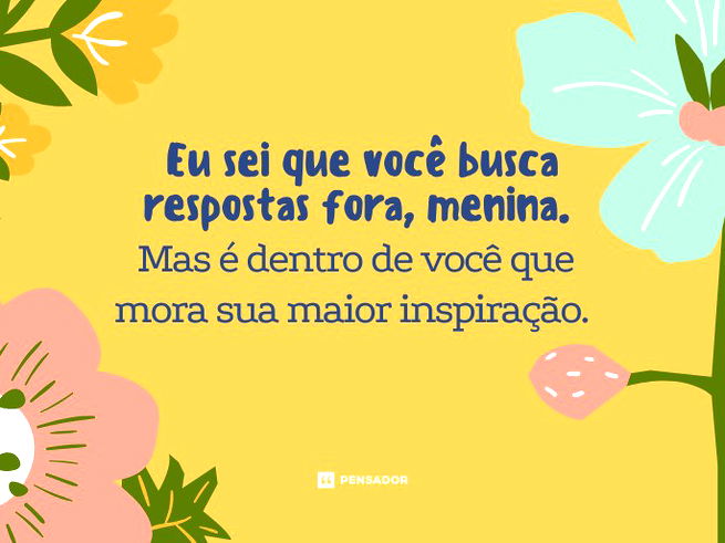 Eu sei que você busca respostas fora, menina. Mas é dentro de você que mora sua maior inspiração. 