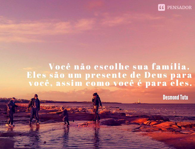 Você não escolhe sua família. Eles são um presente de Deus para você, assim como você é para eles.