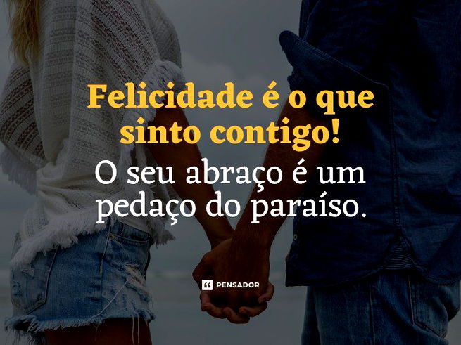 Felicidade é o que eu sinto contigo! O seu abraço é um pedaço do paraíso. 