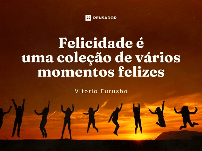 Felicidade é uma coleção de vários momentos felizes.Vitorio Furusho
