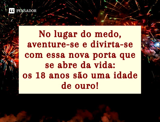No lugar do medo, aventure-se e divirta-se com essa nova porta que se abre da vida: os 18 anos são uma idade de ouro!