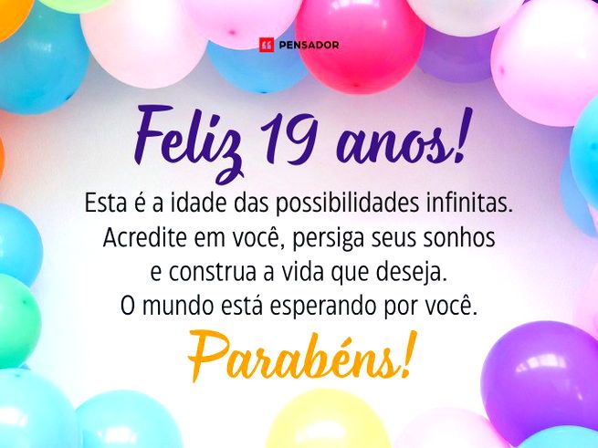 Feliz 19 anos! Esta é a idade das possibilidades infinitas. Acredite em você, persiga seus sonhos e construa a vida que deseja. O mundo está esperando por você. Parabéns!