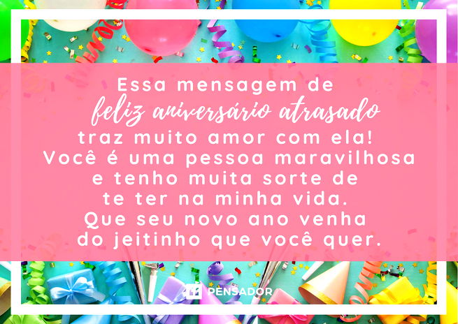 Essa mensagem de feliz aniversário atrasado traz muito amor com ela! Você é uma pessoa maravilhosa e tenho muita sorte de te ter na minha vida. Que seu novo ano venha do jeitinho que você quer.