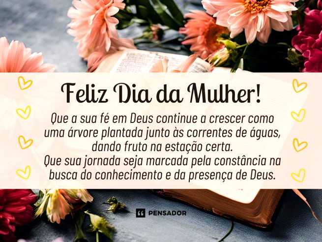 Feliz Dia da Mulher!  Que a sua fé em Deus continue a crescer como uma árvore plantada junto às correntes de águas, dando fruto na estação certa. Que sua jornada seja marcada pela constância na busca do conhecimento e da presença de Deus.