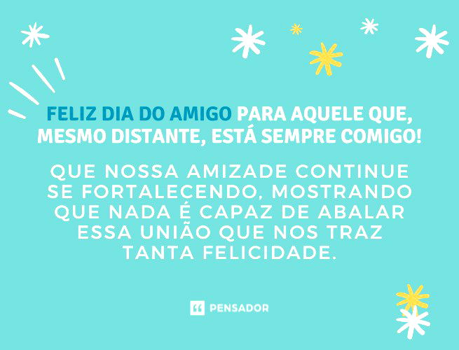 Feliz Dia do Amigo para aquele que, mesmo distante, está sempre comigo! Que nossa amizade continue se fortalecendo, mostrando que nada é capaz de abalar essa união que nos traz tanta felicidade.