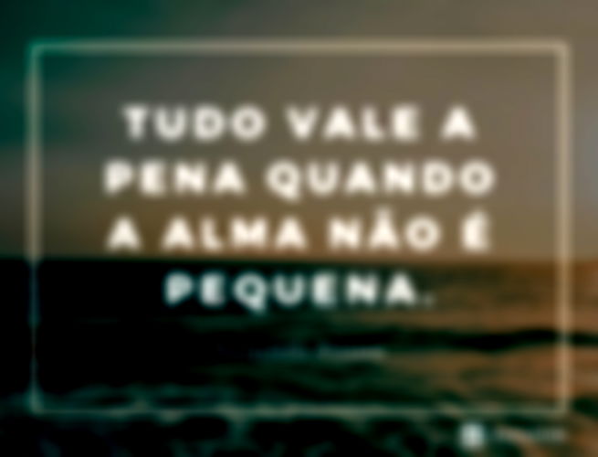 Tudo vale a pena Se a alma não é pequena.
