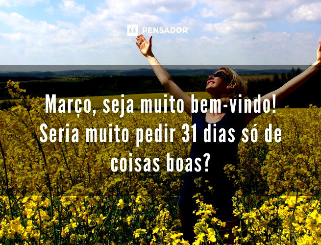 Março, seja muito bem-vindo! Seria muito pedir 31 dias só de coisas boas?