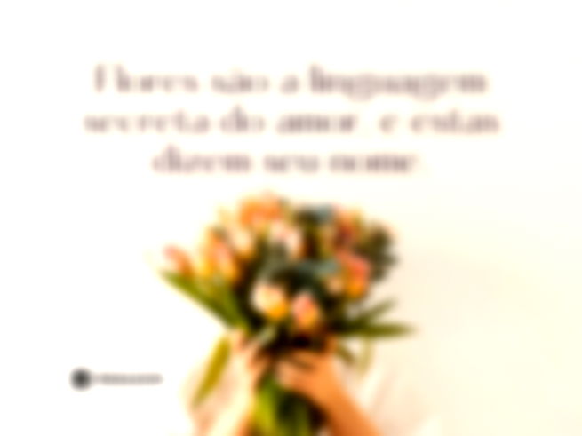 Flores são a linguagem secreta do amor, e estas dizem seu nome.