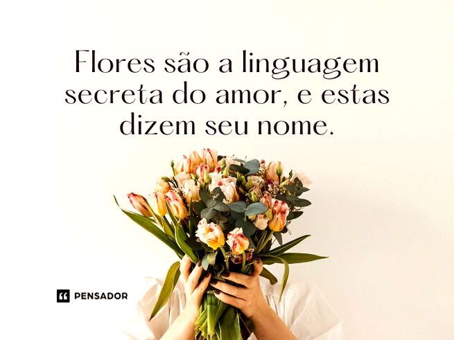 Flores são a linguagem secreta do amor, e estas dizem seu nome.