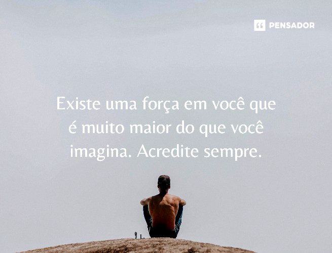 Existe uma força em você que é muito maior do que você imagina. Acredite sempre.