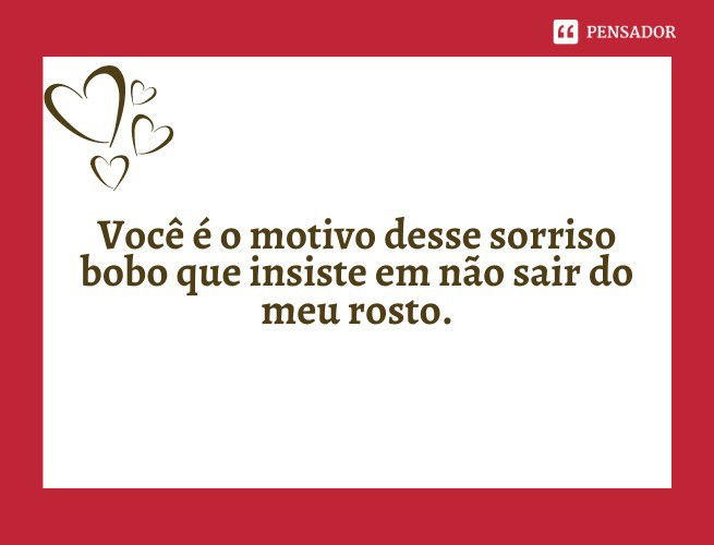 Você é o motivo desse sorriso bobo que insiste em não sair do meu rosto.