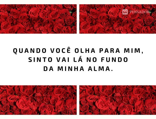 Quando você olha para mim, sinto vai lá no fundo da minha alma.