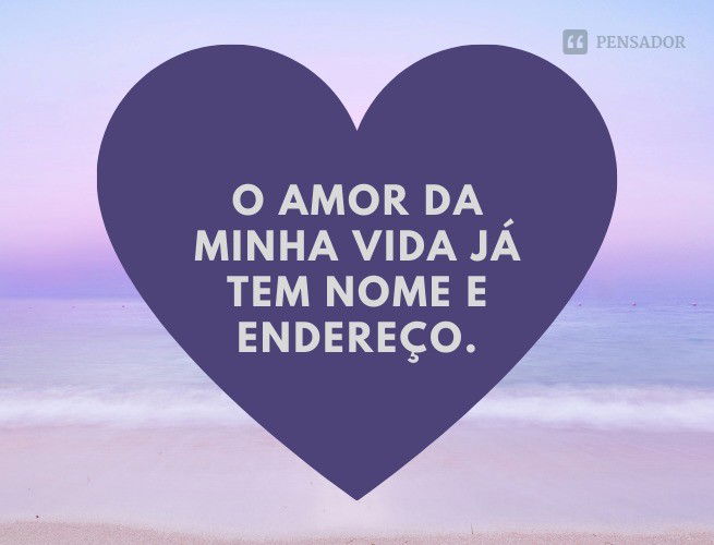 O amor da minha vida já tem nome e endereço.