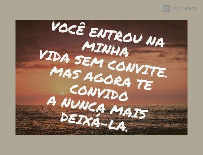 Você entrou na minha vida sem convite. Mas agora te convido para nunca mais deixá-la.