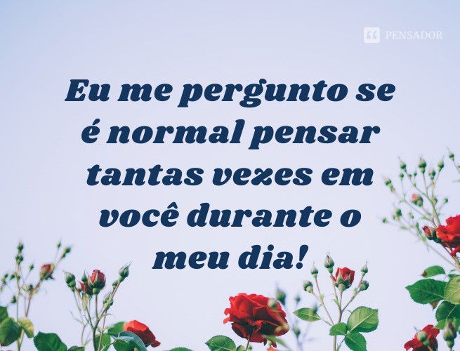 Eu me pergunto se é normal pensar tantas vezes em você durante o meu dia!