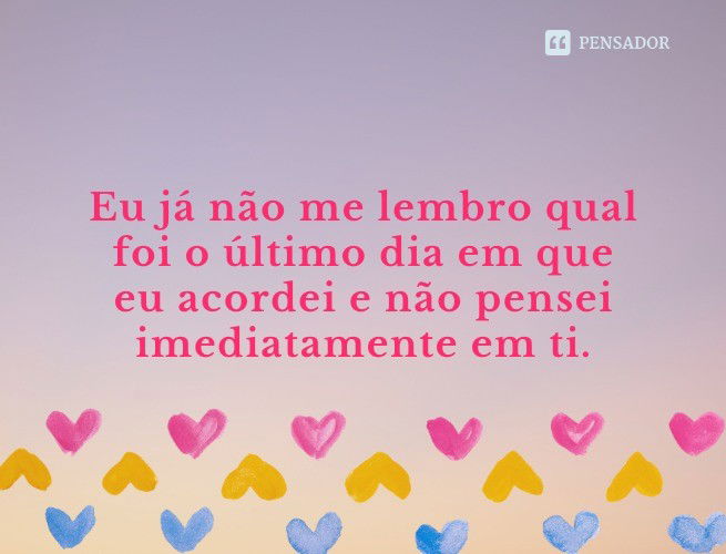 Eu já não me lembro qual foi o último dia em que eu acordei e não pensei imediatamente em ti.