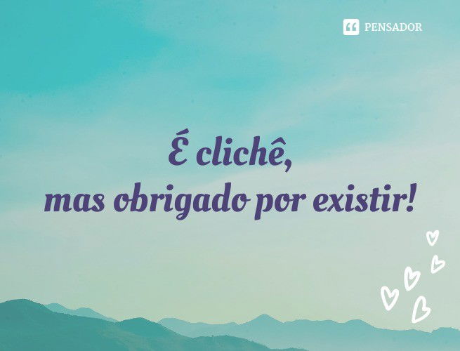 É clichê, mas obrigado por existir!