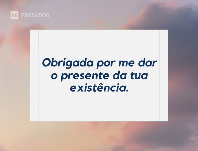 Obrigada por me dar o presente da tua existência.