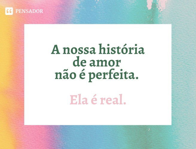 A nossa história de amor não é perfeita. Ela é real.