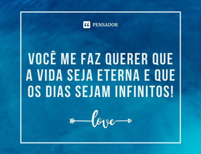 Você me faz querer que a vida seja eterna e que os dias sejam infinitos!