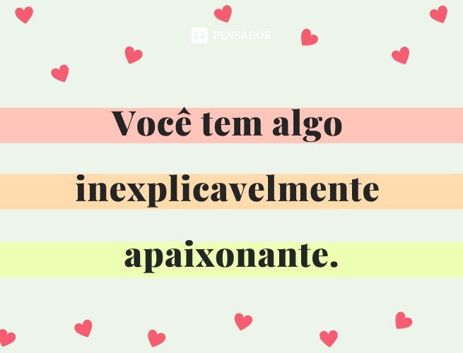 Você tem algo inexplicavelmente apaixonante.
